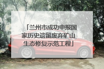 兰州市成功申报国家历史遗留废弃矿山生态修复示范工程