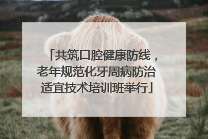 共筑口腔健康防线，老年规范化牙周病防治适宜技术培训班举行