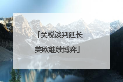 关税谈判延长 美欧继续博弈