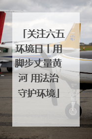 关注六五环境日丨用脚步丈量黄河 用法治守护环境