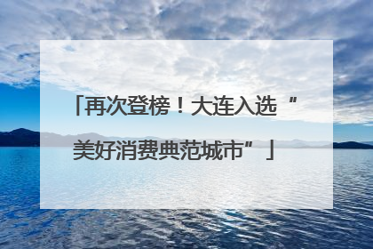 再次登榜！大连入选“美好消费典范城市”