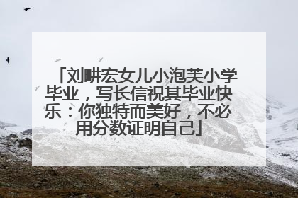 刘畊宏女儿小泡芙小学毕业，写长信祝其毕业快乐：你独特而美好，不必用分数证明自己