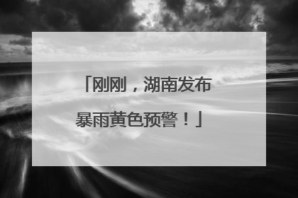 刚刚，湖南发布暴雨黄色预警！