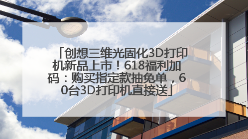 创想三维光固化3D打印机新品上市！618福利加码：购买指定款抽免单，60台3D打印机直接送