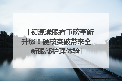初源漾眼霜重磅革新升级！硬核突破带来全新眼部护理体验