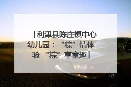利津县陈庄镇中心幼儿园：“粽”情体验 “粽”享童趣