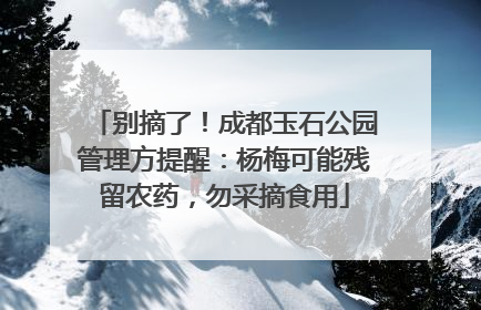 别摘了！成都玉石公园管理方提醒：杨梅可能残留农药，勿采摘食用