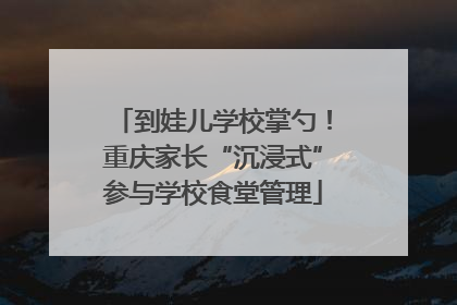到娃儿学校掌勺！重庆家长“沉浸式”参与学校食堂管理