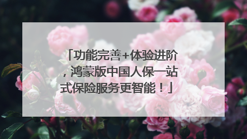 功能完善+体验进阶，鸿蒙版中国人保一站式保险服务更智能！