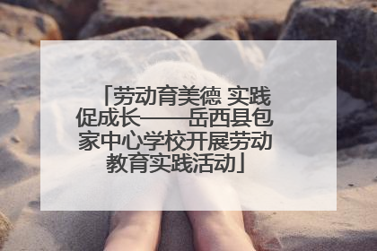 劳动育美德 实践促成长——岳西县包家中心学校开展劳动教育实践活动