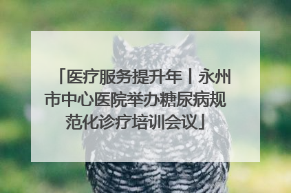 医疗服务提升年丨永州市中心医院举办糖尿病规范化诊疗培训会议