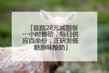 医院28元减脂餐一小时售罄，每日供应百余份，正研发低糖原味酸奶