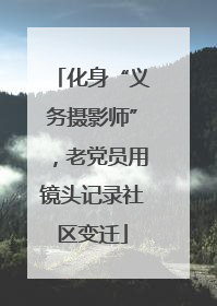 化身“义务摄影师”，老党员用镜头记录社区变迁