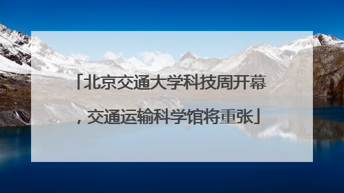 北京交通大学科技周开幕，交通运输科学馆将重张