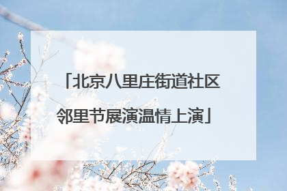北京八里庄街道社区邻里节展演温情上演