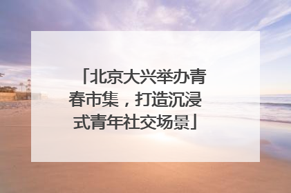 北京大兴举办青春市集，打造沉浸式青年社交场景