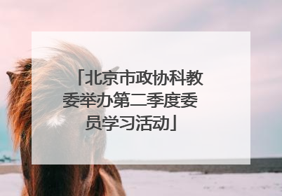 北京市政协科教委举办第二季度委员学习活动