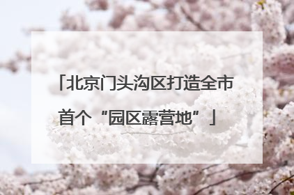 北京门头沟区打造全市首个“园区露营地”