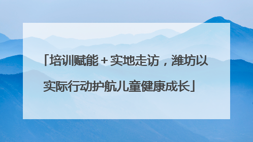 培训赋能＋实地走访，潍坊以实际行动护航儿童健康成长