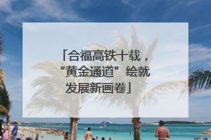 合福高铁十载，“黄金通道”绘就发展新画卷