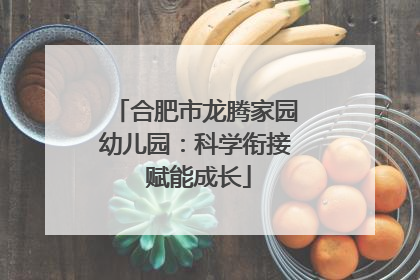 合肥市龙腾家园幼儿园：科学衔接 赋能成长