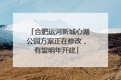 合肥运河新城心湖公园方案正在修改，有望明年开建