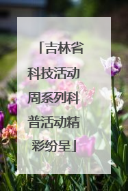 吉林省科技活动周系列科普活动精彩纷呈