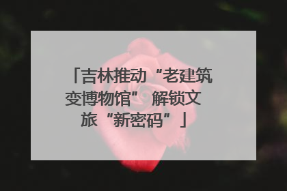 吉林推动“老建筑变博物馆” 解锁文旅“新密码”
