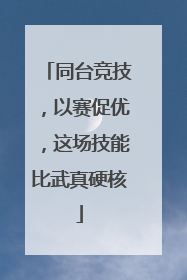 同台竞技，以赛促优，这场技能比武真硬核