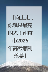 向上走，你就是最亮的光！南京市2025年高考顺利落幕
