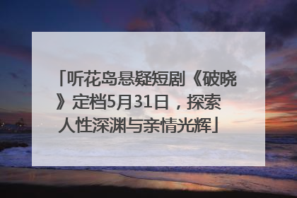 听花岛悬疑短剧《破晓》定档5月31日，探索人性深渊与亲情光辉