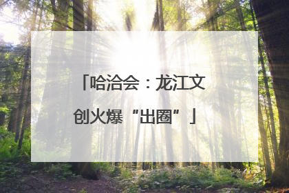 哈洽会：龙江文创火爆“出圈”