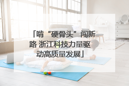 啃“硬骨头”闯新路 浙江科技力量驱动高质量发展