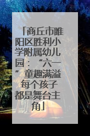 商丘市睢阳区胜利小学附属幼儿园：“六一”童趣满溢 每个孩子都是舞台主角