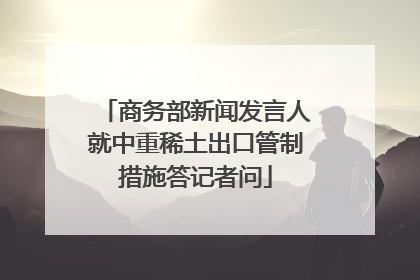 商务部新闻发言人就中重稀土出口管制措施答记者问