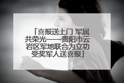 喜报送上门 军属共荣光——贵阳市云岩区军地联合为立功受奖军人送喜报