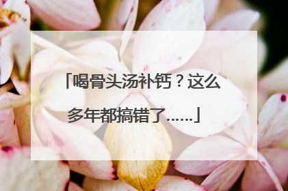 喝骨头汤补钙？这么多年都搞错了……