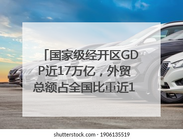 国家级经开区GDP近17万亿，外贸总额占全国比重近1/4｜数读中国