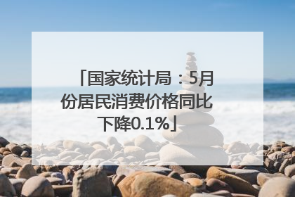 国家统计局：5月份居民消费价格同比下降0.1%