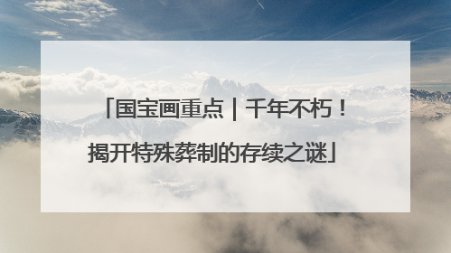 国宝画重点｜千年不朽！揭开特殊葬制的存续之谜
