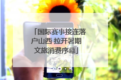 国际赛事接连落户山西 拉开暑期文旅消费序幕