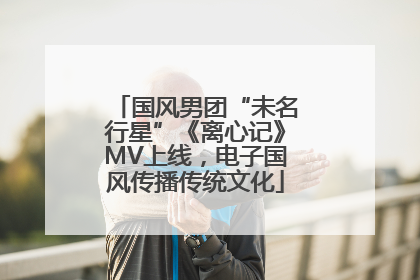 国风男团“未名行星”《离心记》MV上线，电子国风传播传统文化
