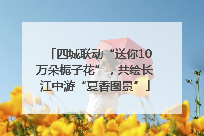 四城联动“送你10万朵栀子花”，共绘长江中游“夏香图景”