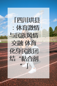 四川珙县：体育激情与民族风情交融 体育化身民族团结“黏合剂”