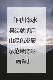 四川邻水县绘就明月山绿色发展示范带诗意画卷