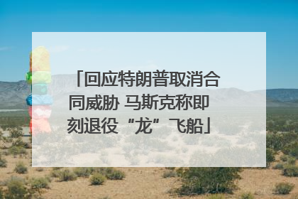 回应特朗普取消合同威胁 马斯克称即刻退役“龙”飞船
