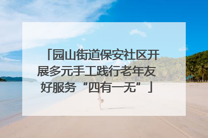 园山街道保安社区开展多元手工践行老年友好服务“四有一无”