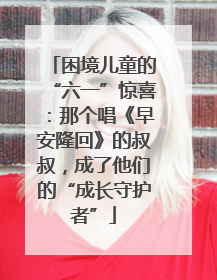 困境儿童的“六一”惊喜：那个唱《早安隆回》的叔叔，成了他们的“成长守护者”