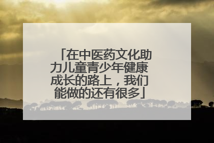 在中医药文化助力儿童青少年健康成长的路上，我们能做的还有很多