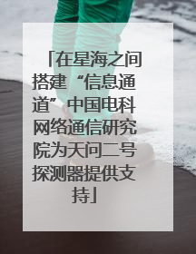 在星海之间搭建“信息通道”中国电科网络通信研究院为天问二号探测器提供支持